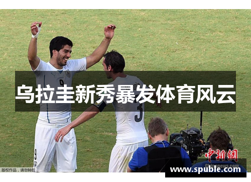 乌拉圭新秀暴发体育风云
