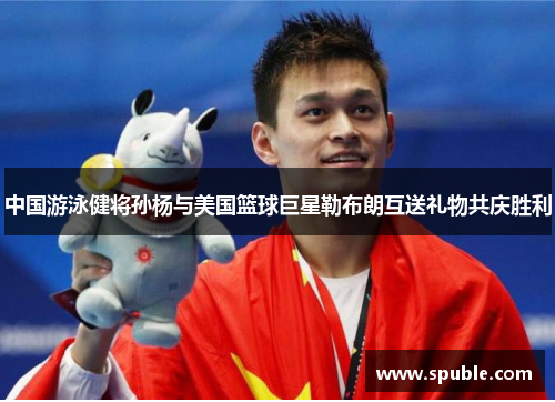 中国游泳健将孙杨与美国篮球巨星勒布朗互送礼物共庆胜利
