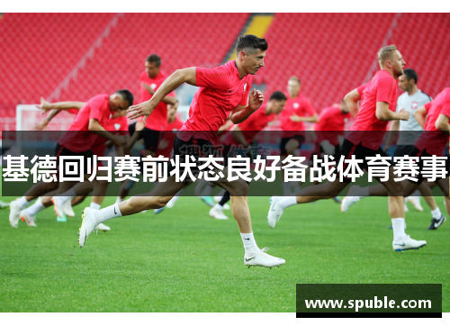 基德回归赛前状态良好备战体育赛事
