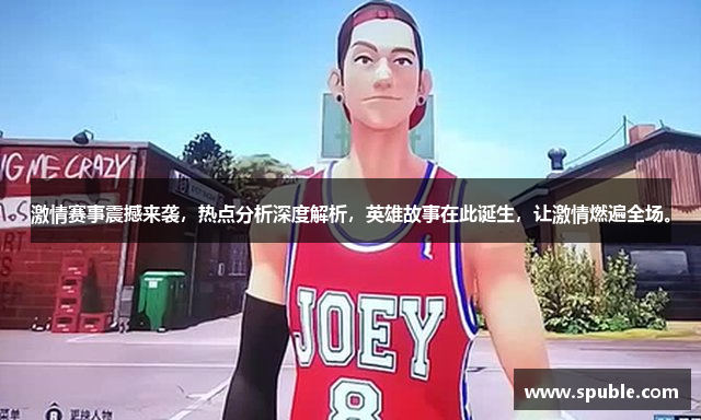 激情赛事震撼来袭，热点分析深度解析，英雄故事在此诞生，让激情燃遍全场。